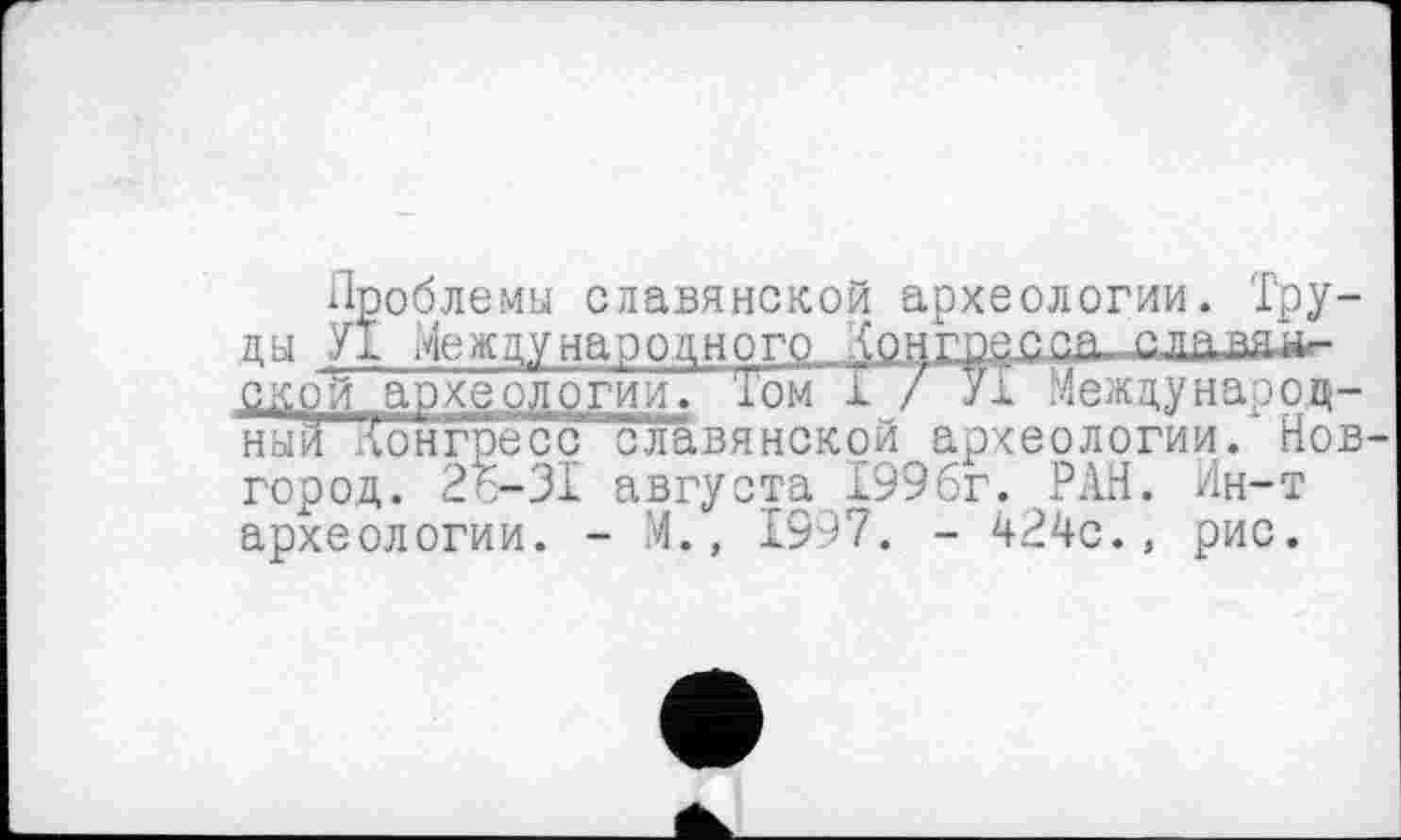 ﻿Проблемы славянской археологии. Труды УТ Международного . \снг..рс-СС.а г. да маской археологии. Том 1 / УТ Международни й Пон гре с č славя некой археологии. Новгород. 2='-31 августа Т99бг. РАН. Ин-т археологии. - М., 1997. - 424с., рис.